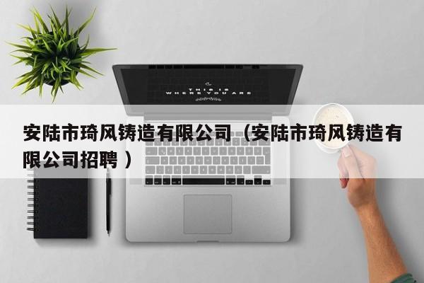 安陸市琦風(fēng)鑄造有限公司（安陸市琦風(fēng)鑄造有限公司招聘 ）