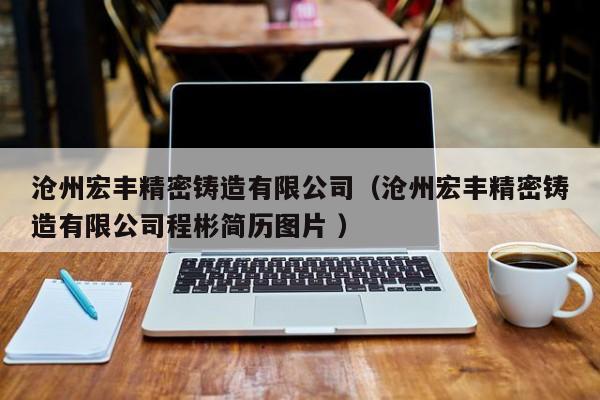 滄州宏豐精密鑄造有限公司（滄州宏豐精密鑄造有限公司程彬簡歷圖片 ）