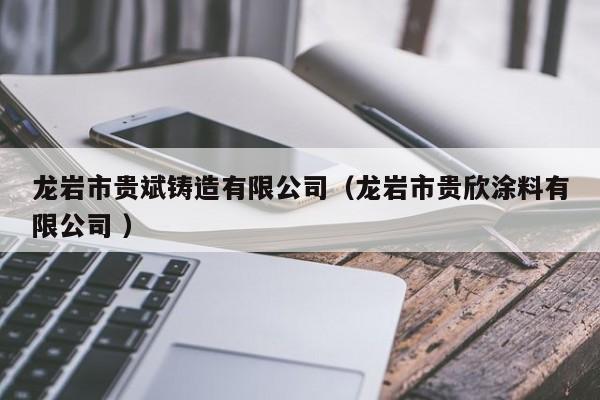 龍巖市貴斌鑄造有限公司（龍巖市貴欣涂料有限公司 ）